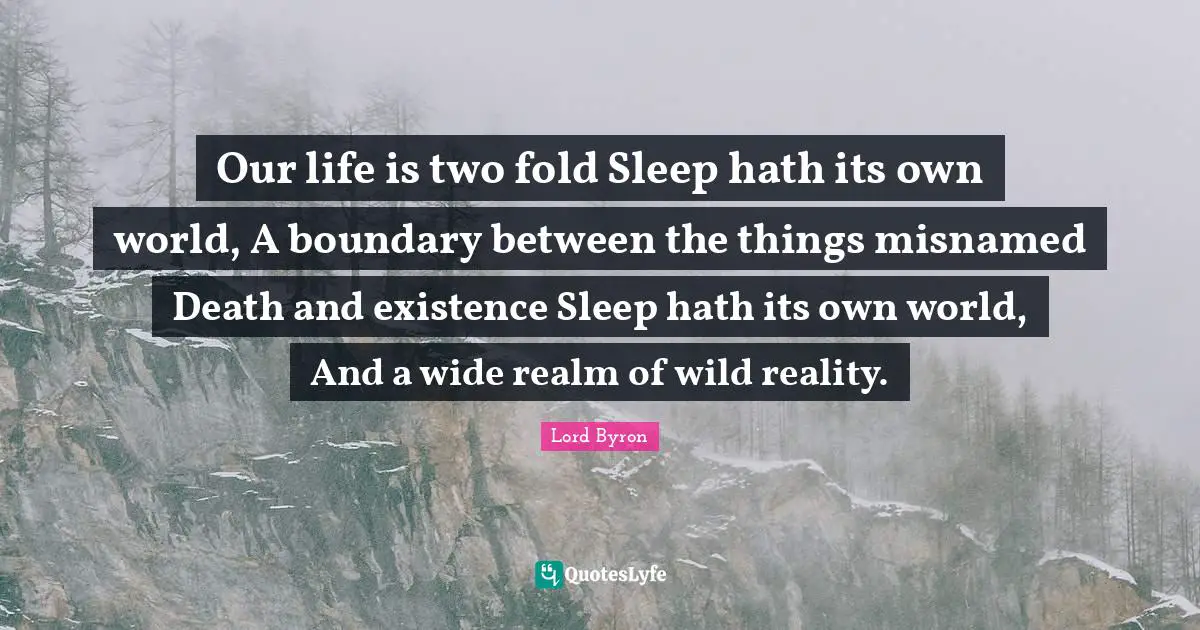 Our life is two fold Sleep hath its own world, A boundary between the things misnamed Death and existence Sleep hath its own world, And a wide realm of wild reality.