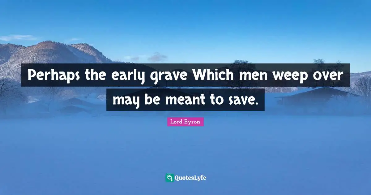 Perhaps the early grave Which men weep over may be meant to save.
