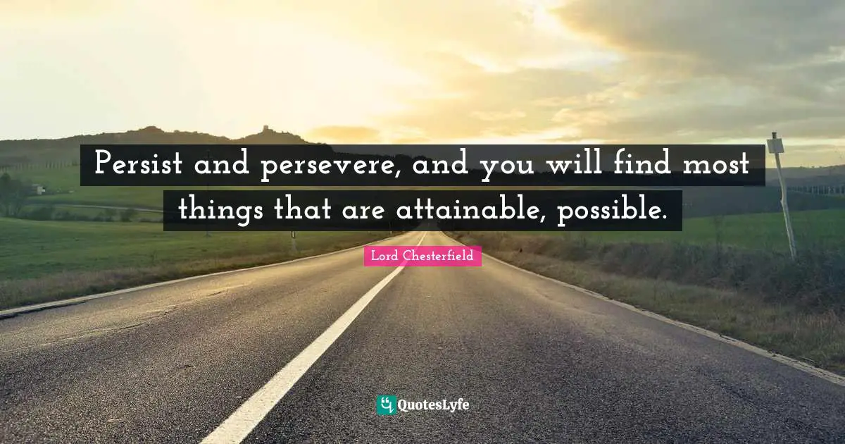 Lord Chesterfield Quotes: "Persist and persevere, and you will find most things that are attainable, possible."