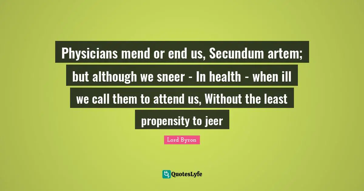 Propensity Quotes: "Physicians mend or end us, Secundum artem; but although we sneer - In health - when ill we call them to attend us, Without the least propensity to jeer"