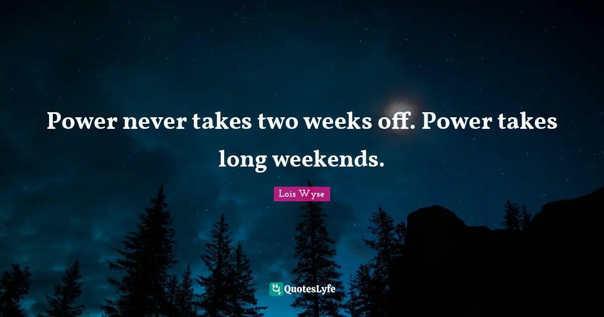 Power never takes two weeks off. Power takes long weekends.