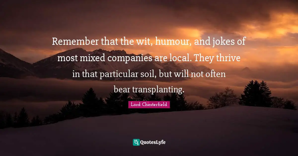 Remember that the wit, humour, and jokes of most mixed companies are local. They thrive in that particular soil, but will not often bear transplanting.