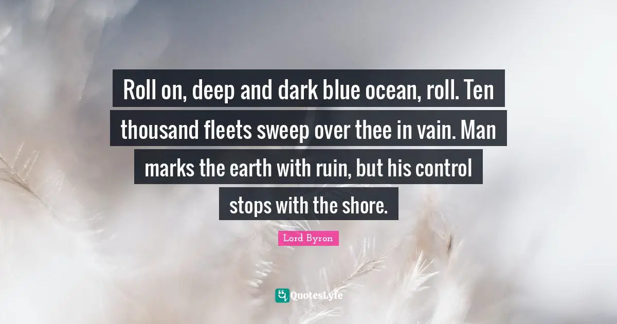 Shore Quotes: "Roll on, deep and dark blue ocean, roll. Ten thousand fleets sweep over thee in vain. Man marks the earth with ruin, but his control stops with the shore."