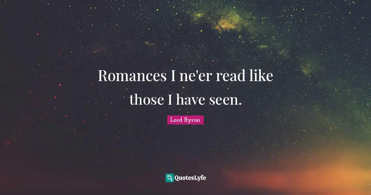 Romances I ne'er read like those I have seen.