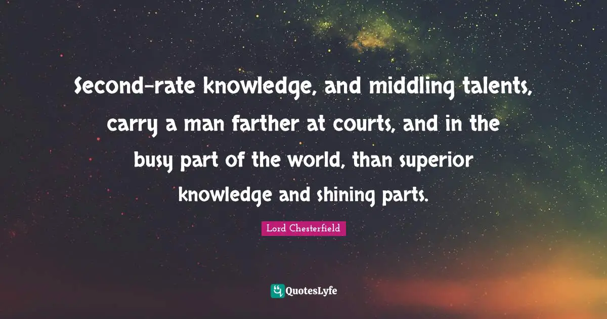 Second-rate knowledge, and middling talents, carry a man farther at courts, and in the busy part of the world, than superior knowledge and shining parts.