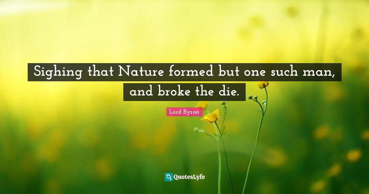 Sighing that Nature formed but one such man, and broke the die.