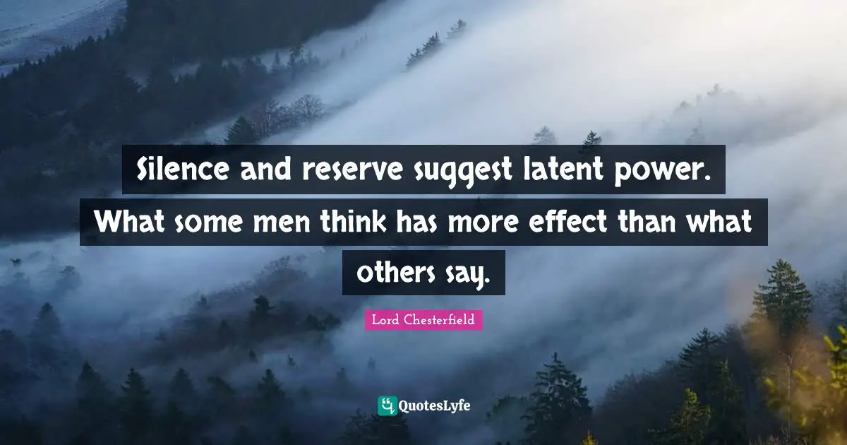 Silence and reserve suggest latent power. What some men think has more effect than what others say.