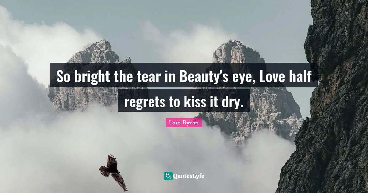 So bright the tear in Beauty's eye, Love half regrets to kiss it dry.