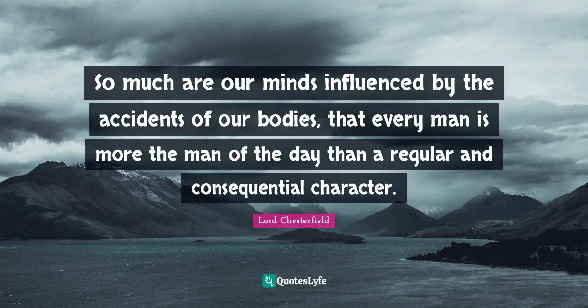 So much are our minds influenced by the accidents of our bodies, that every man is more the man of the day than a regular and consequential character.