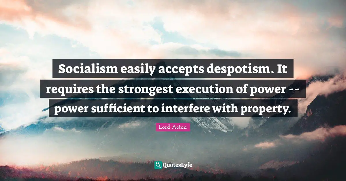 Lord Acton Quotes: "Socialism easily accepts despotism. It requires the strongest execution of power -- power sufficient to interfere with property."