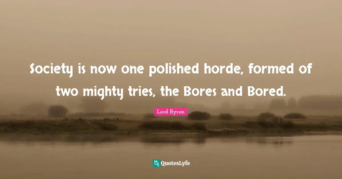Bores Quotes: "Society is now one polished horde, formed of two mighty tries, the Bores and Bored."