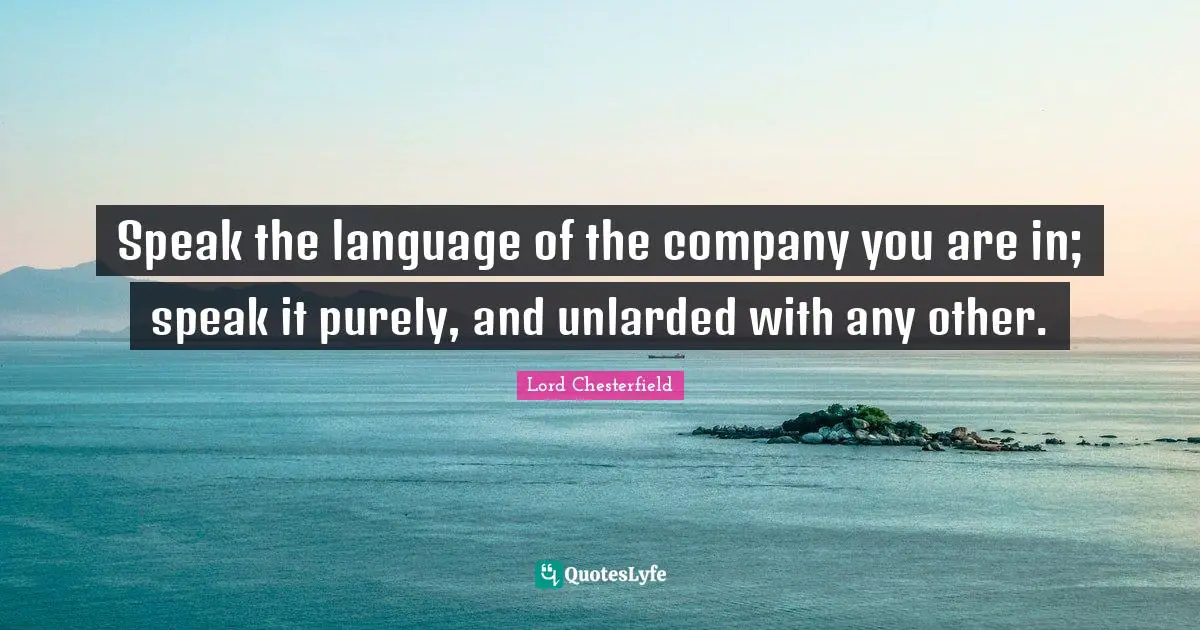 Speak the language of the company you are in; speak it purely, and unlarded with any other.