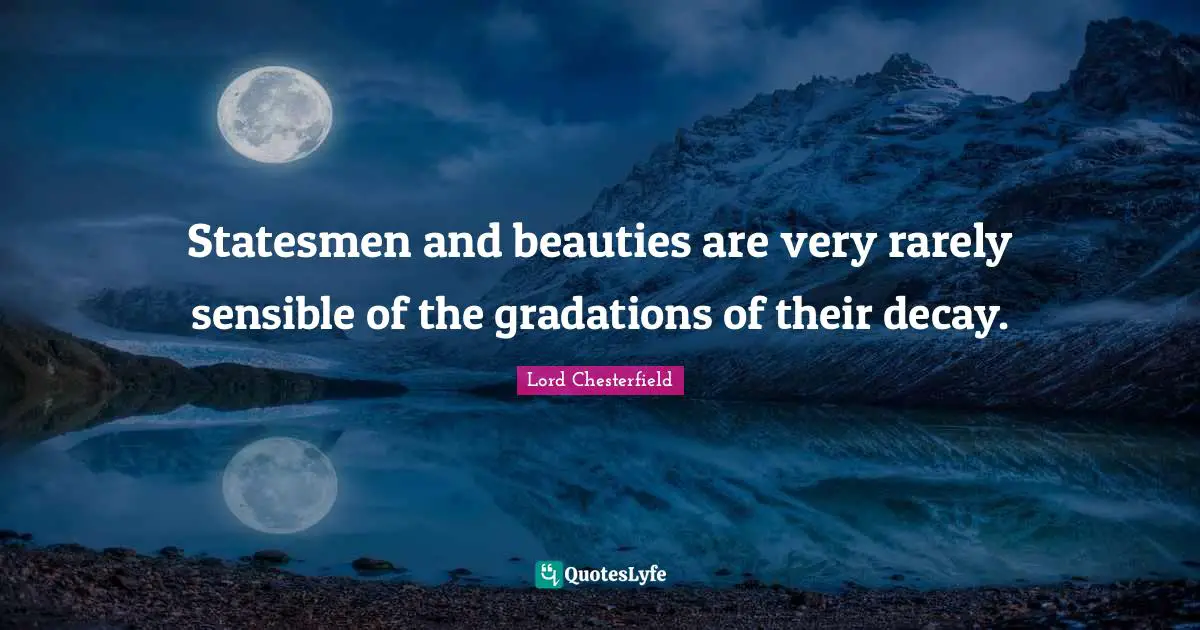 Statesmen and beauties are very rarely sensible of the gradations of their decay.