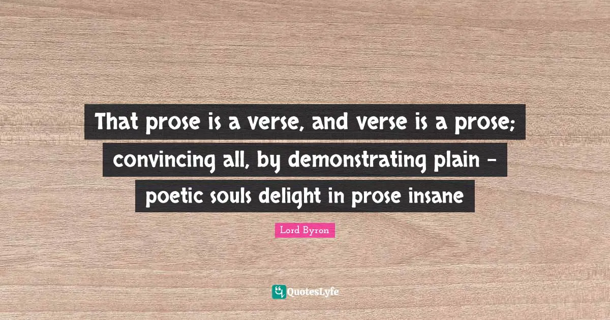 That prose is a verse, and verse is a prose; convincing all, by demonstrating plain – poetic souls delight in prose insane