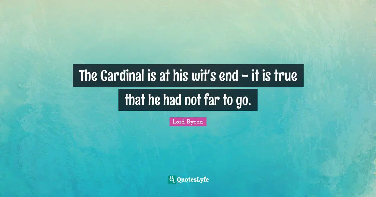 The Cardinal is at his wit's end - it is true that he had not far to go.