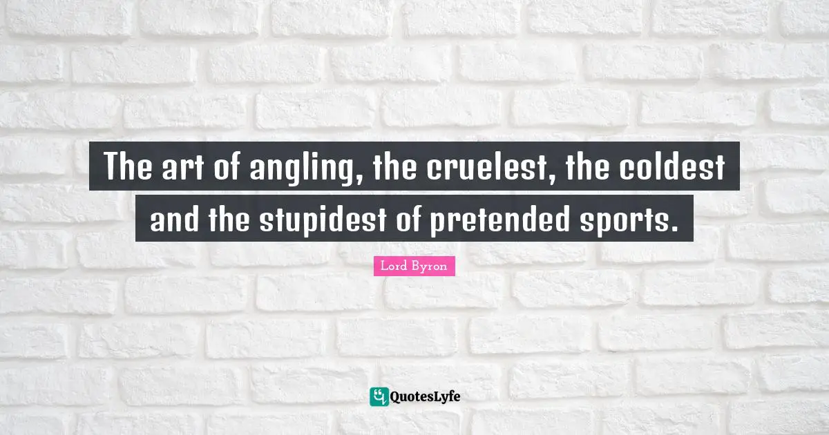 The art of angling, the cruelest, the coldest and the stupidest of pretended sports.