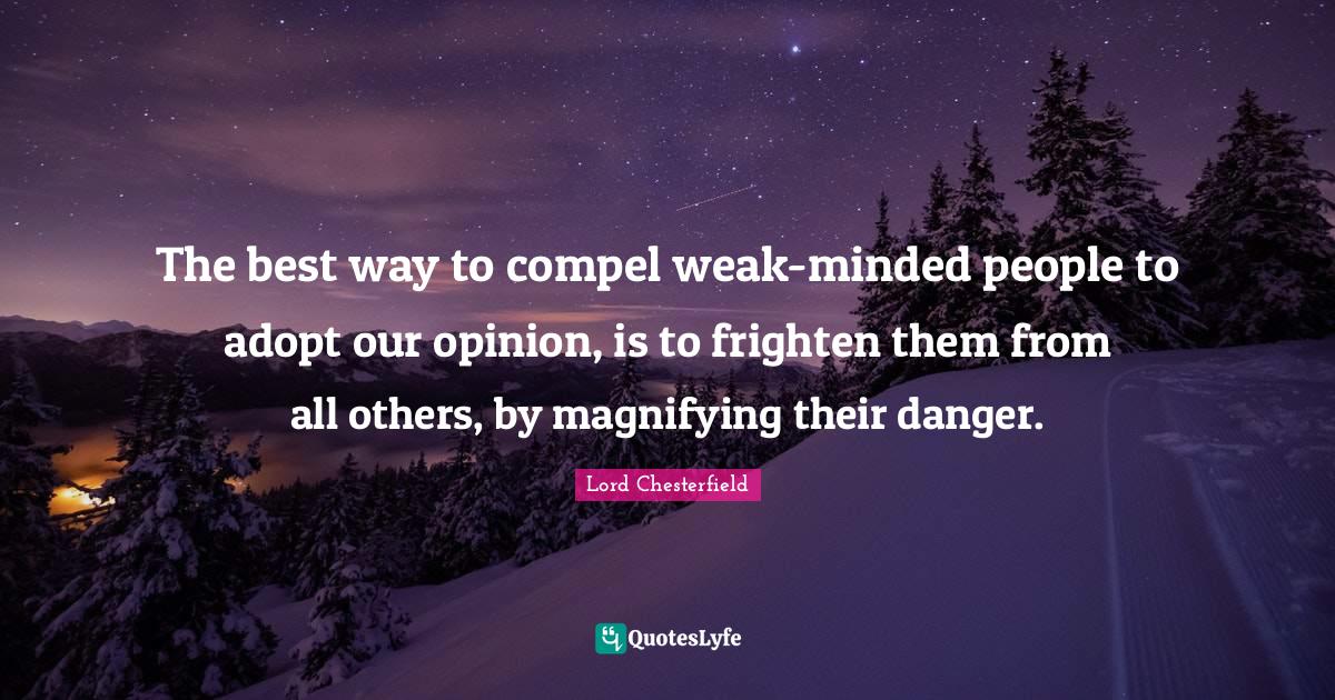 The best way to compel weakminded people to adopt our opinion, is to