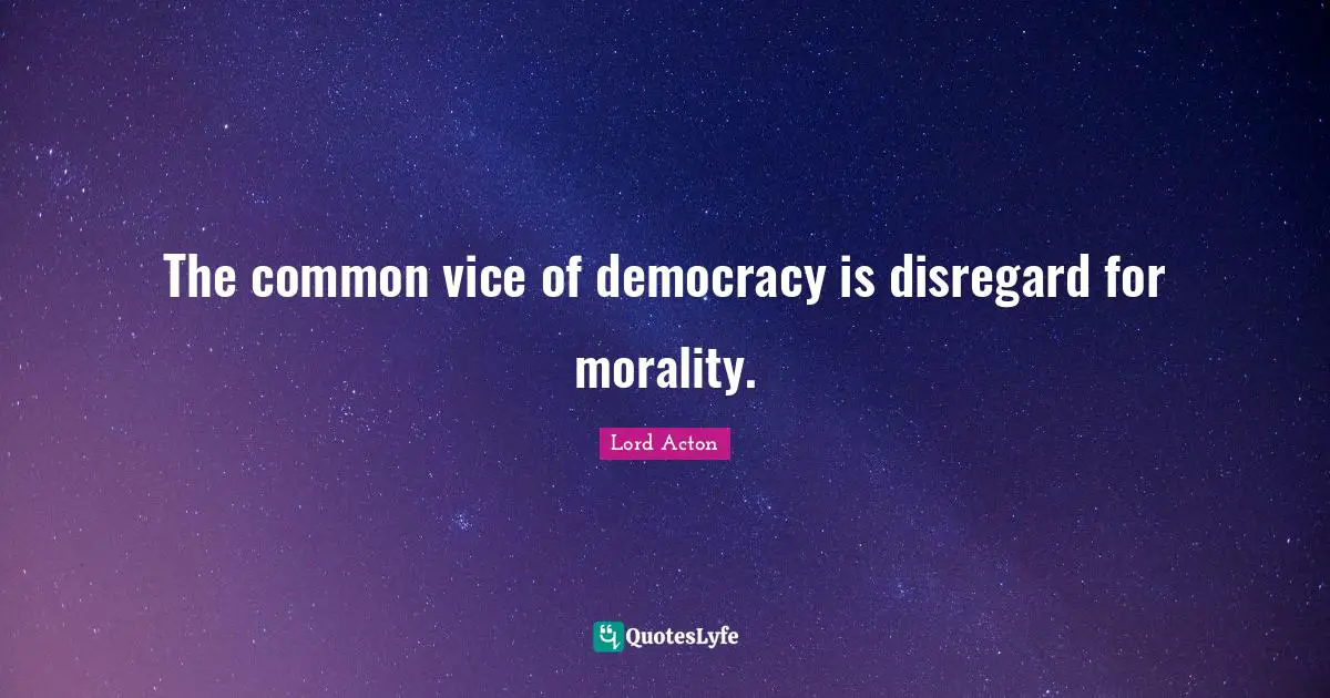Lord Acton Quotes: "The common vice of democracy is disregard for morality."