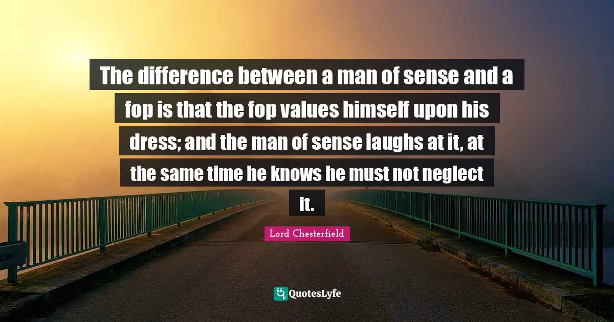 The difference between a man of sense and a fop is that the fop values himself upon his dress; and the man of sense laughs at it, at the same time he knows he must not neglect it.