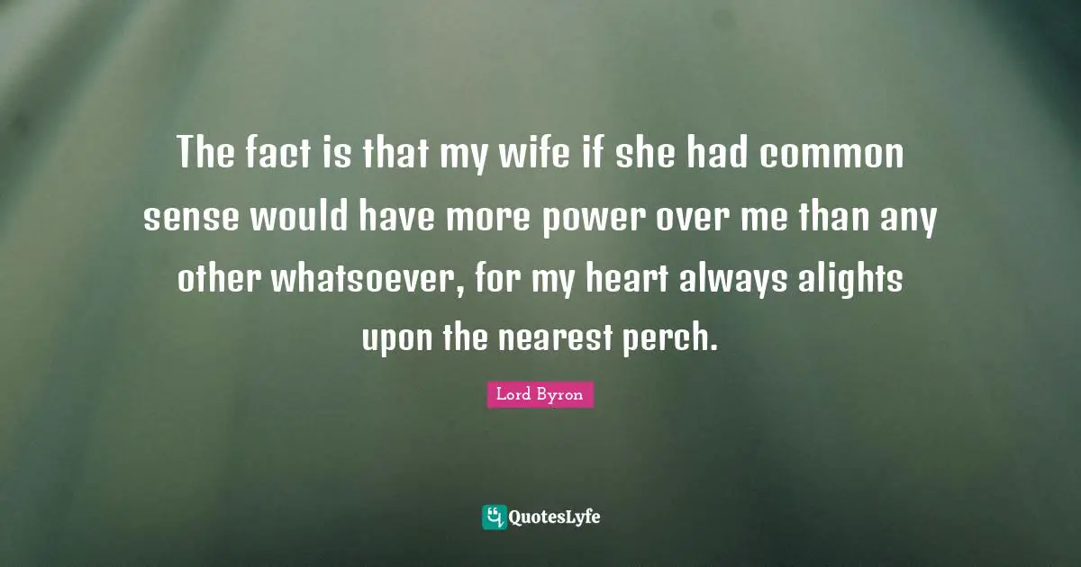 The fact is that my wife if she had common sense would have more power over me than any other whatsoever, for my heart always alights upon the nearest perch.