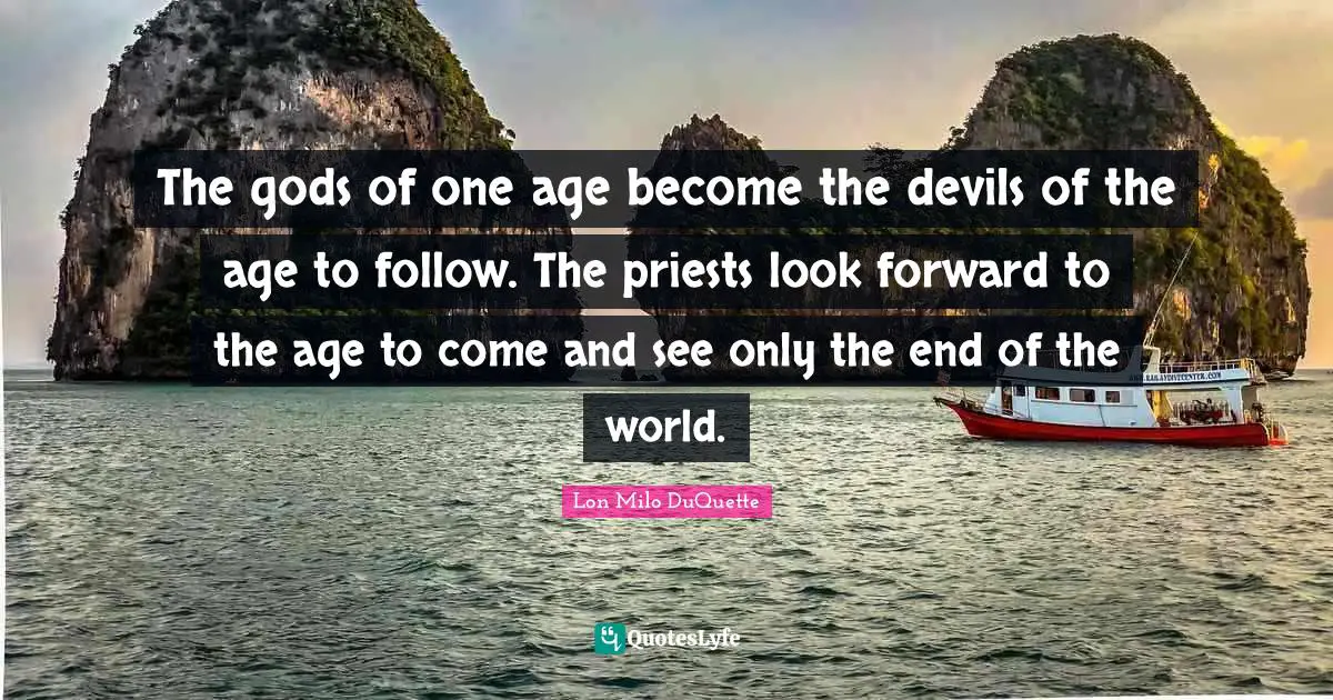 The gods of one age become the devils of the age to follow. The priests look forward to the age to come and see only the end of the world.