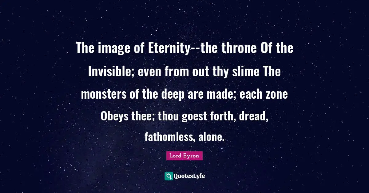 The image of Eternity--the throne Of the Invisible; even from out thy slime The monsters of the deep are made; each zone Obeys thee; thou goest forth, dread, fathomless, alone.