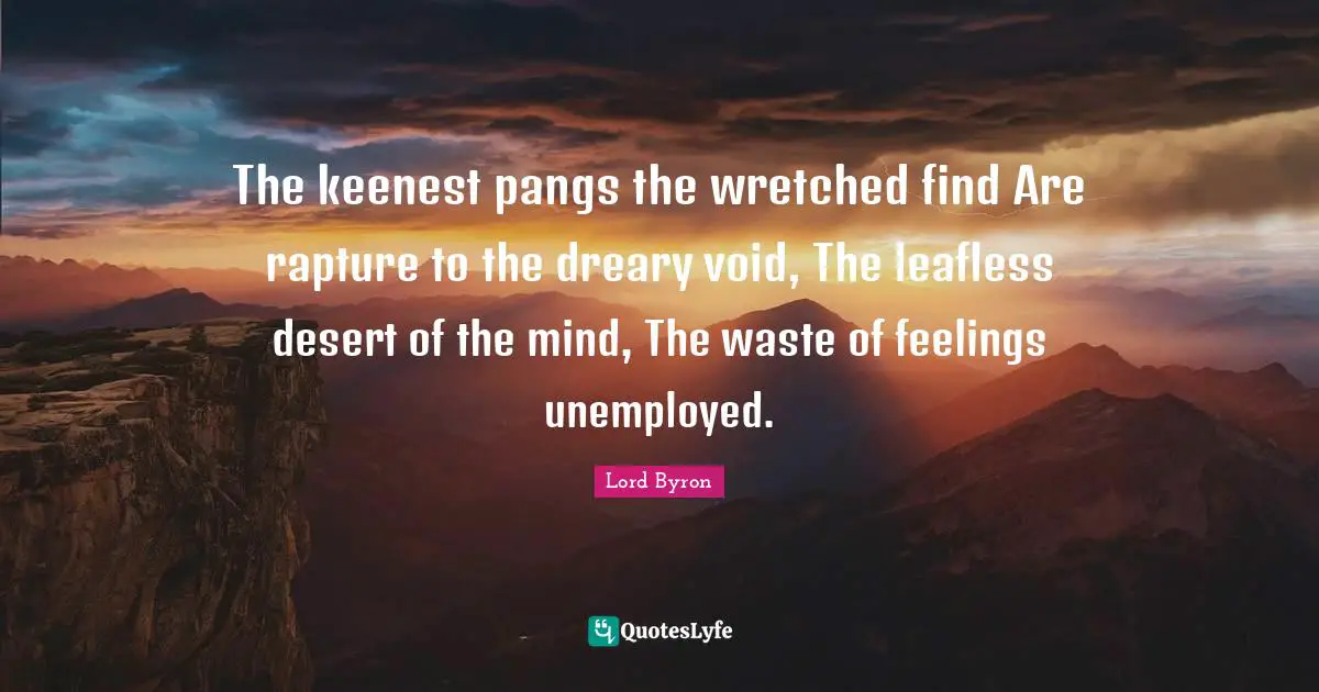 The keenest pangs the wretched find Are rapture to the dreary void, The leafless desert of the mind, The waste of feelings unemployed.