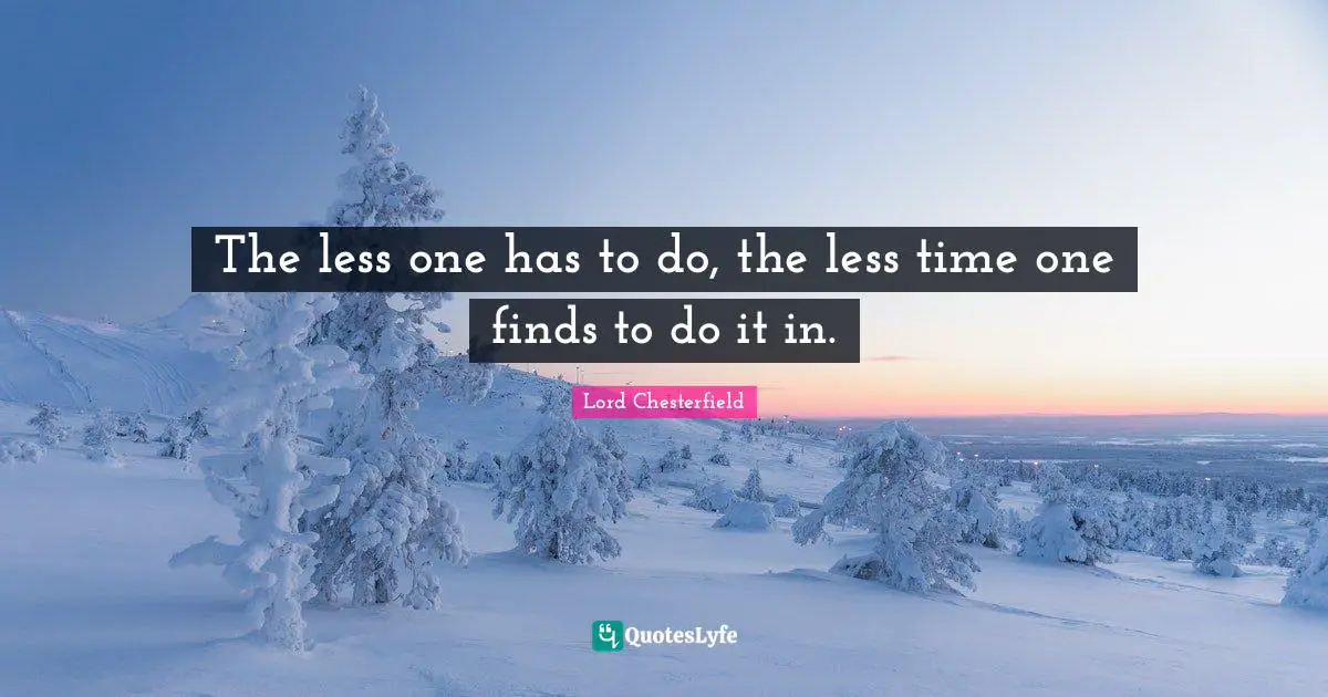 The less one has to do, the less time one finds to do it in.