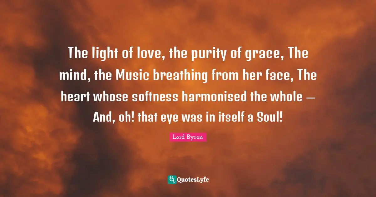 Softness Quotes: "The light of love, the purity of grace, The mind, the Music breathing from her face, The heart whose softness harmonised the whole — And, oh! that eye was in itself a Soul!"