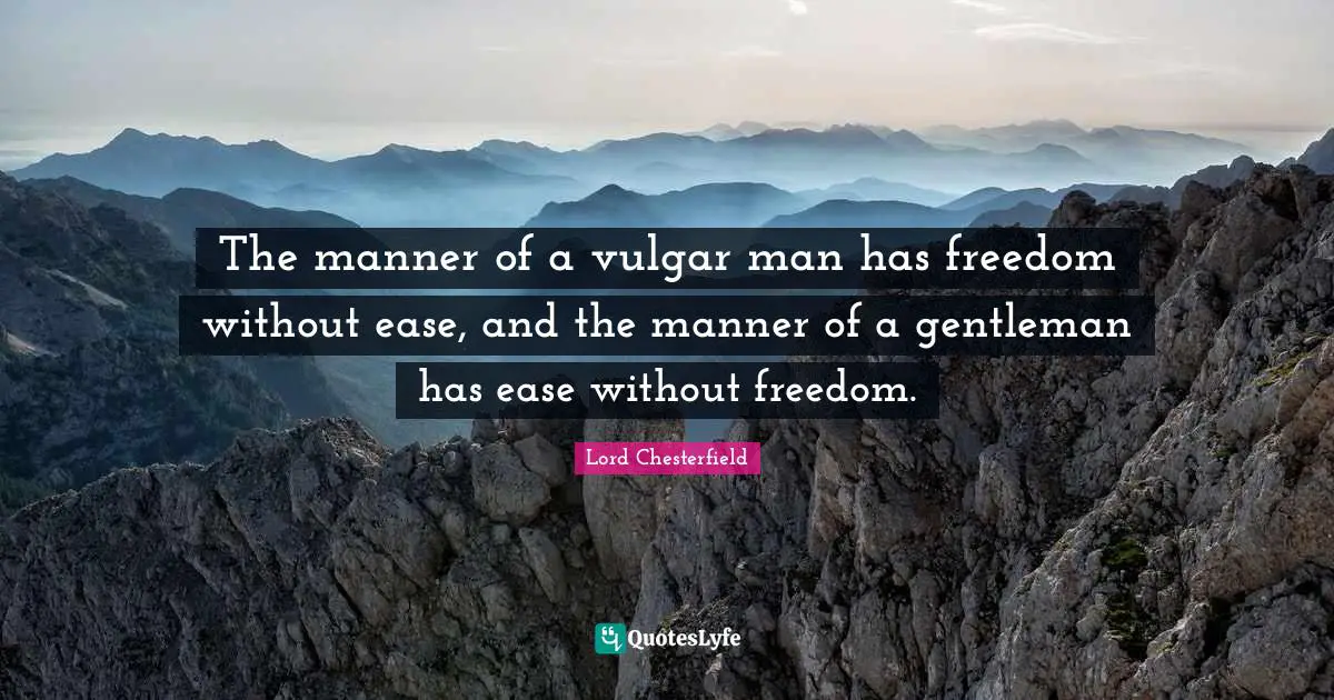 The manner of a vulgar man has freedom without ease, and the manner of a gentleman has ease without freedom.