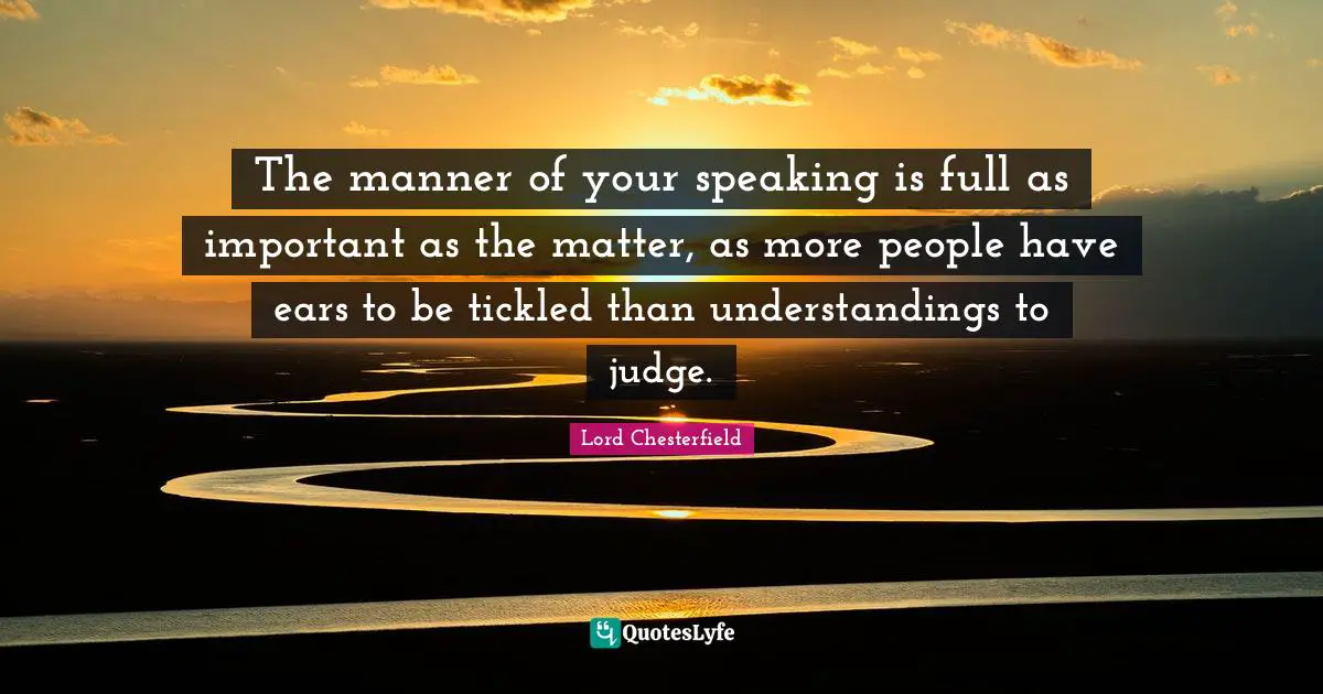 The manner of your speaking is full as important as the matter, as more people have ears to be tickled than understandings to judge.