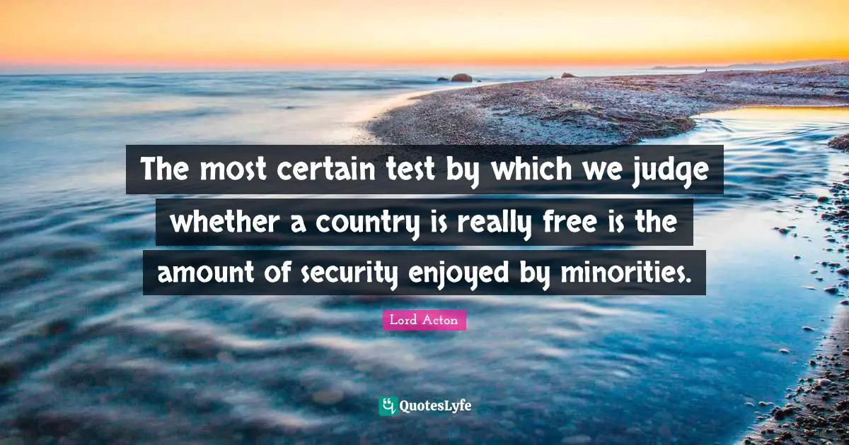 Lord Acton Quotes: "The most certain test by which we judge whether a country is really free is the amount of security enjoyed by minorities."