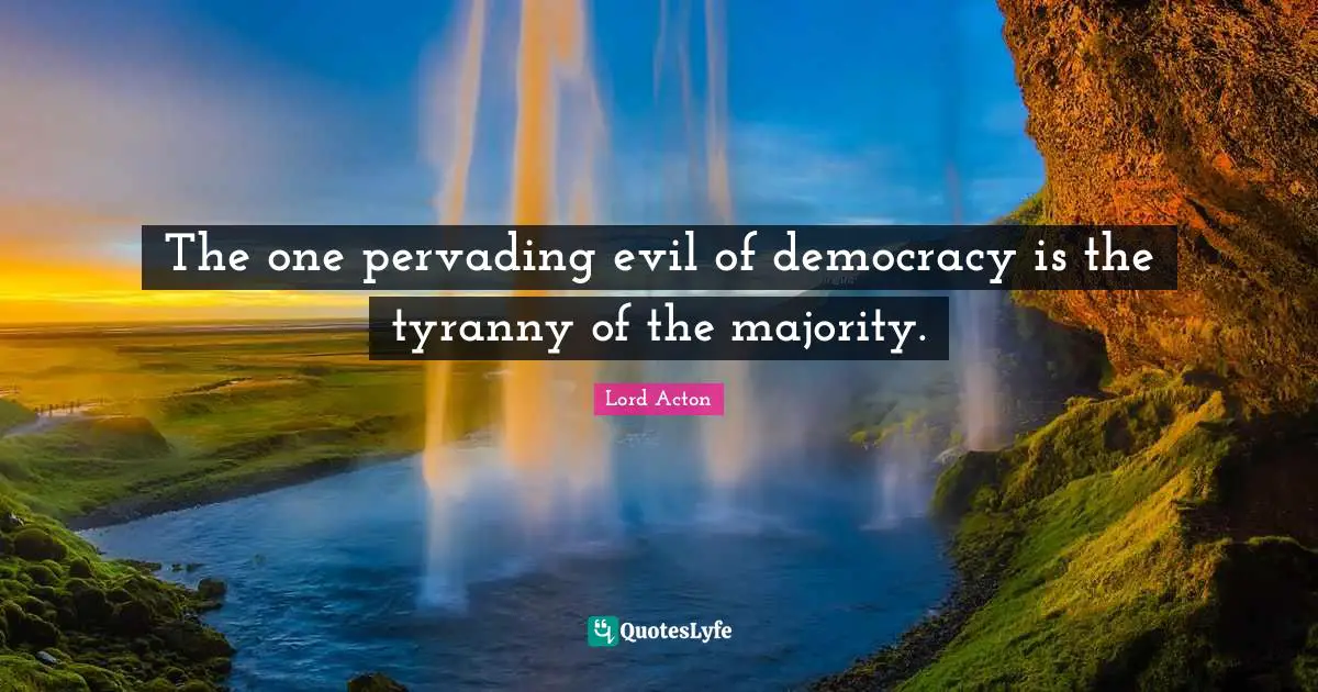 Lord Acton Quotes: "The one pervading evil of democracy is the tyranny of the majority."
