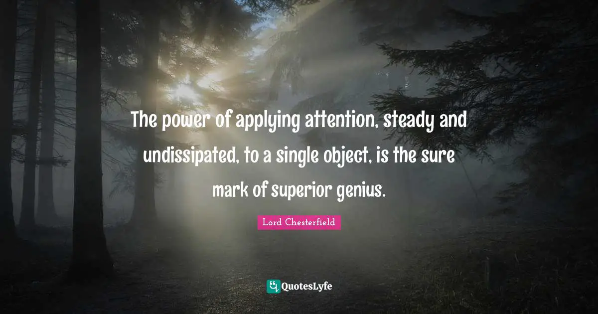 The power of applying attention, steady and undissipated, to a single object, is the sure mark of superior genius.