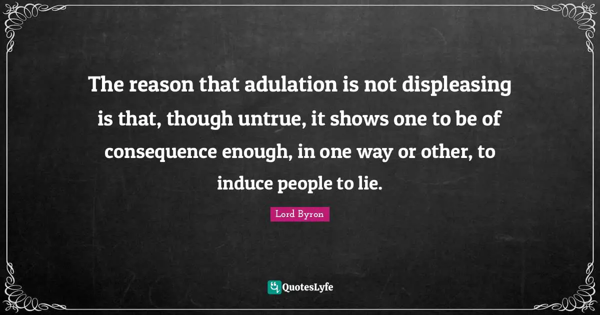 The reason that adulation is not displeasing is that, though untrue, it shows one to be of consequence enough, in one way or other, to induce people to lie.