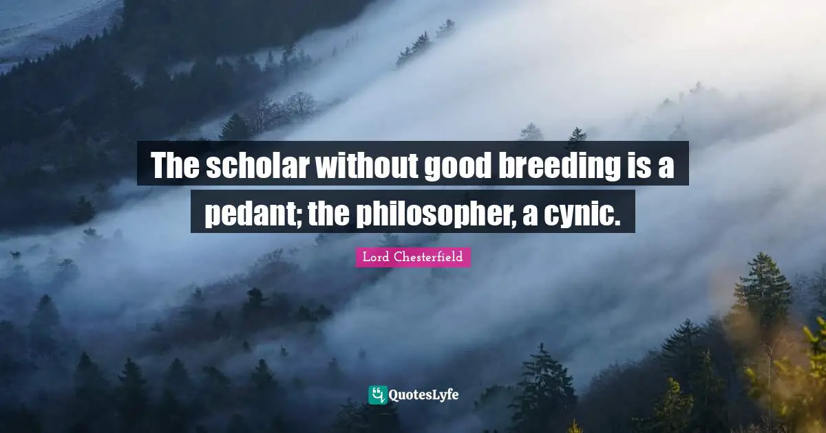 Pedants Quotes: "The scholar without good breeding is a pedant; the philosopher, a cynic."