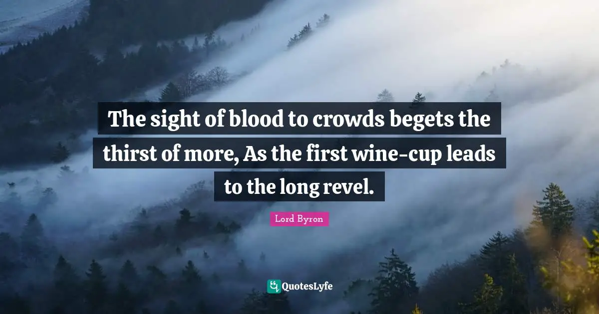 The sight of blood to crowds begets the thirst of more, As the first wine-cup leads to the long revel.