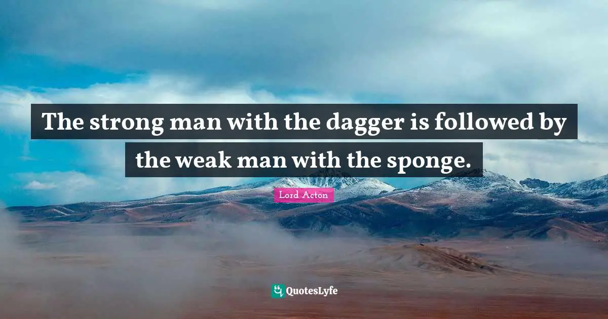 Lord Acton Quotes: "The strong man with the dagger is followed by the weak man with the sponge."