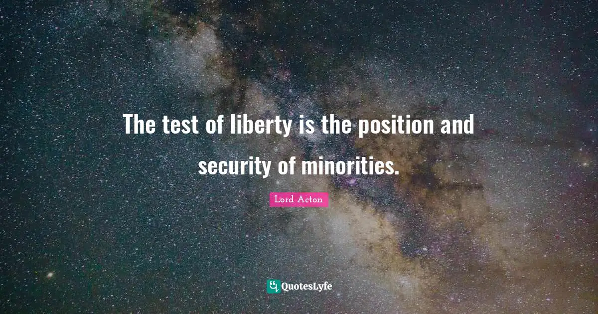 Lord Acton Quotes: "The test of liberty is the position and security of minorities."