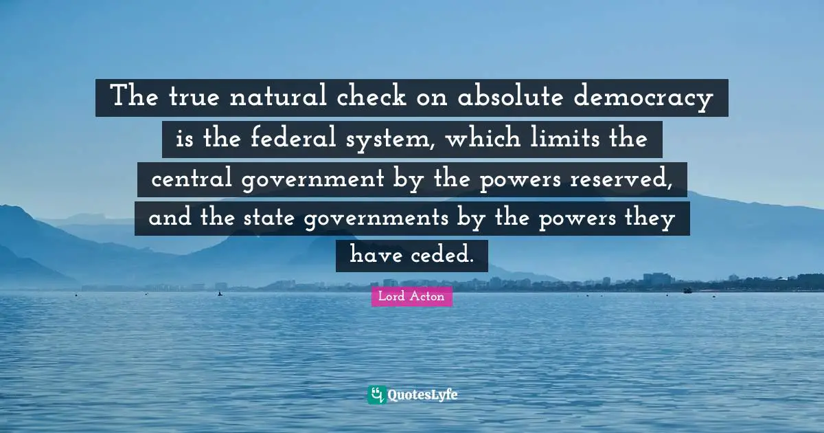 The true natural check on absolute democracy is the federal system, which limits the central government by the powers reserved, and the state governments by the powers they have ceded.