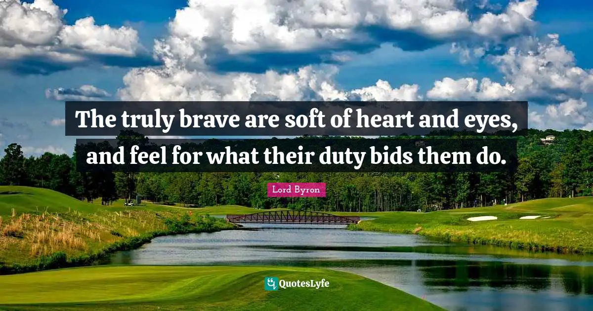 The truly brave are soft of heart and eyes, and feel for what their duty bids them do.