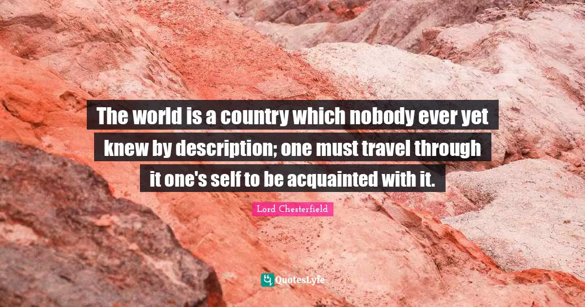 The world is a country which nobody ever yet knew by description; one must travel through it one's self to be acquainted with it.