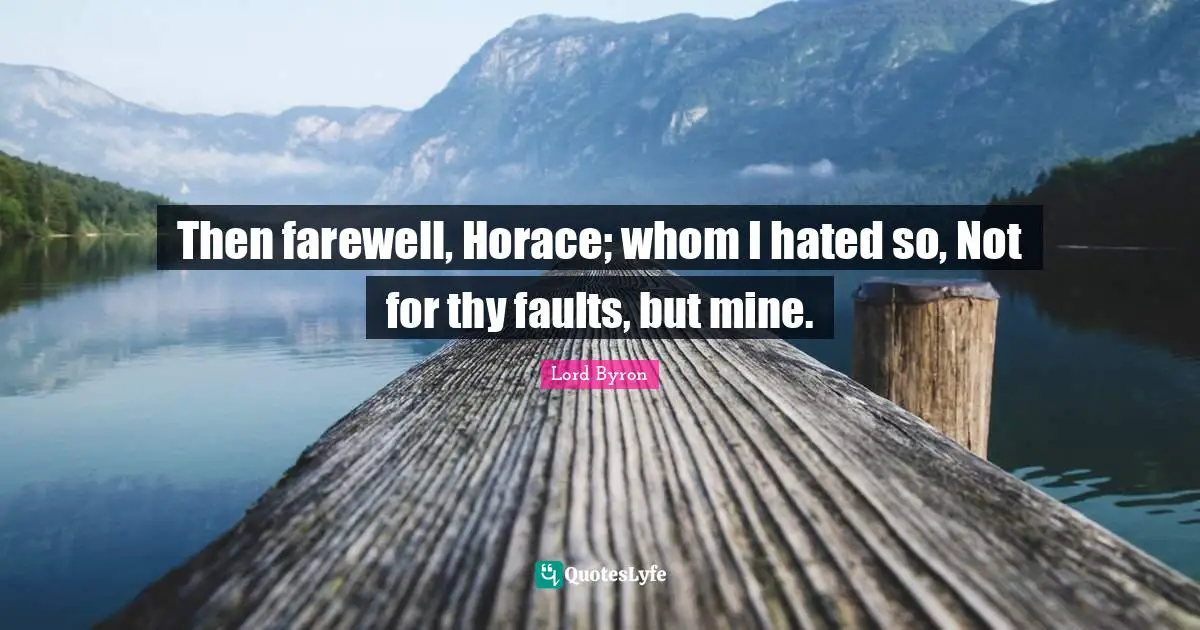 Then farewell, Horace; whom I hated so, Not for thy faults, but mine.