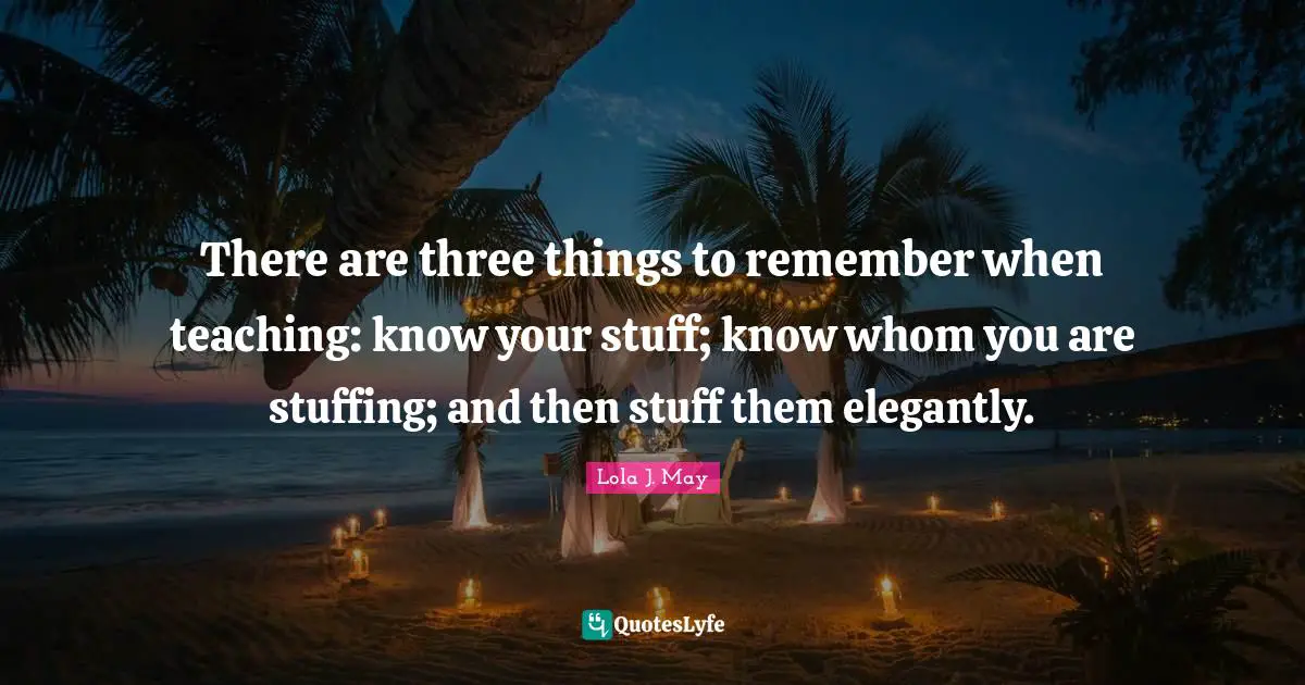 Remember When Quotes: "There are three things to remember when teaching: know your stuff; know whom you are stuffing; and then stuff them elegantly."