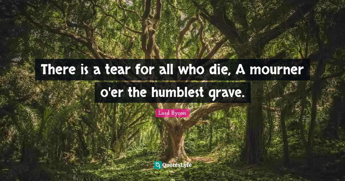 There is a tear for all who die, A mourner o'er the humblest grave.