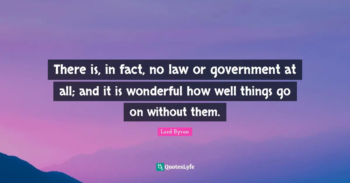 There is, in fact, no law or government at all; and it is wonderful how well things go on without them.