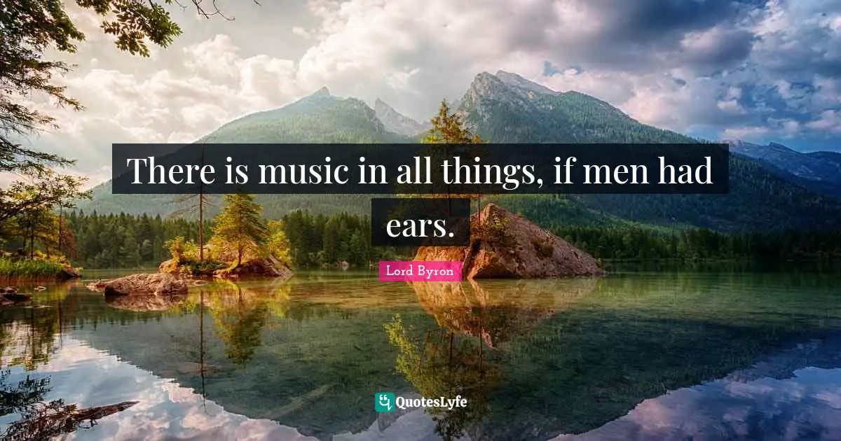 There is music in all things, if men had ears.