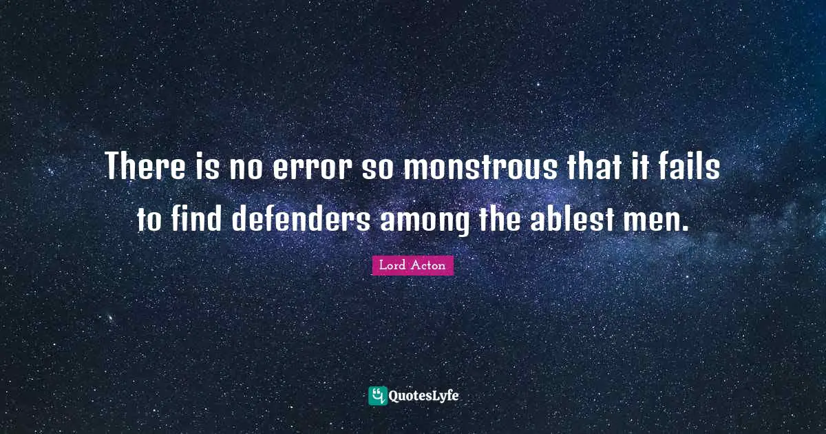 Lord Acton Quotes: "There is no error so monstrous that it fails to find defenders among the ablest men."