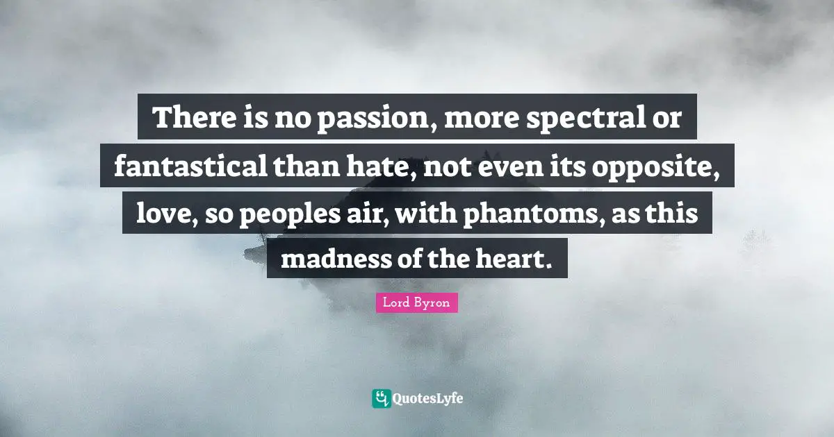 There is no passion, more spectral or fantastical than hate, not even its opposite, love, so peoples air, with phantoms, as this madness of the heart.