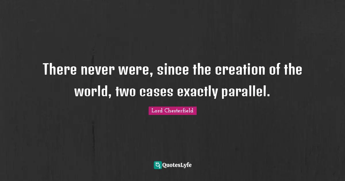 There never were, since the creation of the world, two cases exactly parallel.